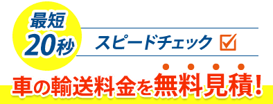 最短20秒 スピードチェック 車の輸送料金を無料見積!