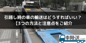 引越しの時の車の輸送方法を3つご紹介